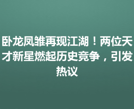 卧龙凤雏再现江湖!两位天才新星燃起历史竞争,引发热议