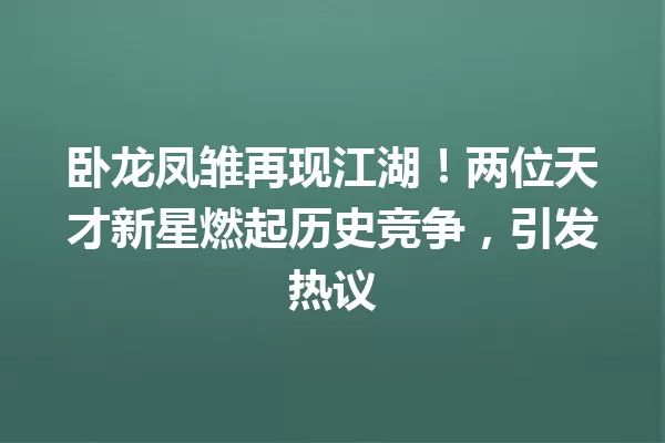 卧龙凤雏再现江湖!两位天才新星燃起历史竞争,引发热议 一