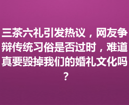 三茶六礼引发热议,网友争辩传统习俗是否过时,难道真要毁掉我们的婚礼文化吗?