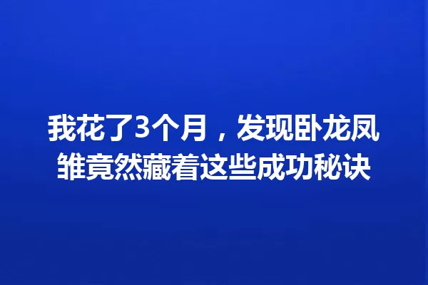 我花了3个月,发现卧龙凤雏竟然藏着这些成功秘诀 一