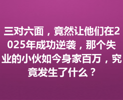 三对六面,竟然让他们在2025年成功逆袭,那个失业的小伙如今身家百万,究竟发生了什么?