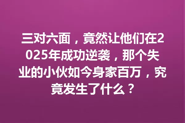 三对六面,竟然让他们在2025年成功逆袭,那个失业的小伙如今身家百万,究竟发生了什么? 一