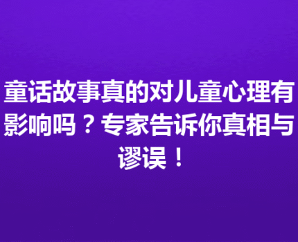 童话故事真的对儿童心理有影响吗？专家告诉你真相与谬误！