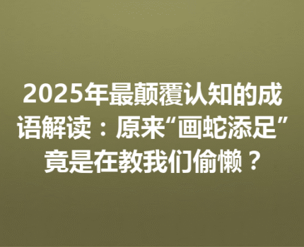 2025年最颠覆认知的成语解读：原来“画蛇添足”竟是在教我们偷懒？