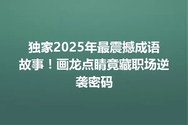 独家2025年最震撼成语故事!画龙点睛竟藏职场逆袭密码 一