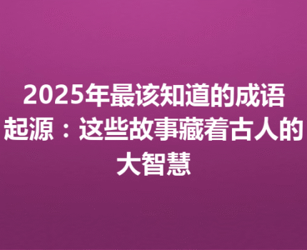 2025年最该知道的成语起源：这些故事藏着古人的大智慧