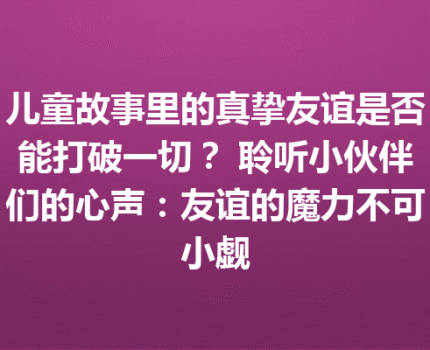 儿童故事里的真挚友谊是否能打破一切？ 聆听小伙伴们的心声：友谊的魔力不可小觑