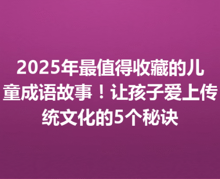 2025年最值得收藏的儿童成语故事！让孩子爱上传统文化的5个秘诀