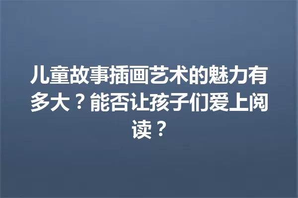 儿童故事插画艺术的魅力有多大？能否让孩子们爱上阅读？ 一