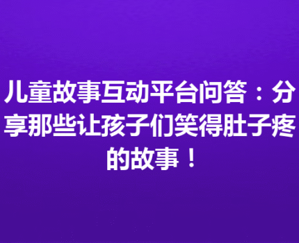 儿童故事互动平台问答：分享那些让孩子们笑得肚子疼的故事！
