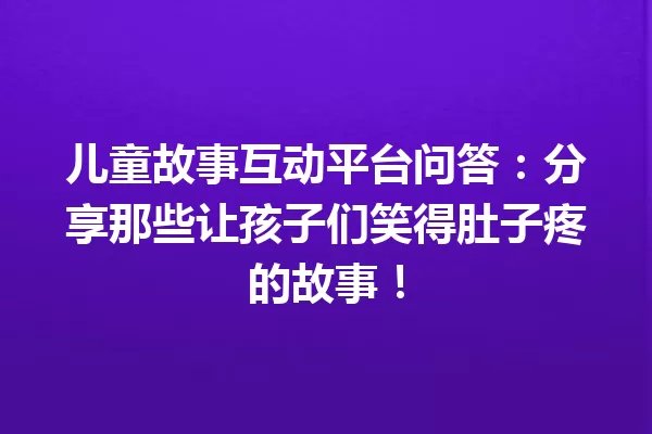 儿童故事互动平台问答：分享那些让孩子们笑得肚子疼的故事！ 一