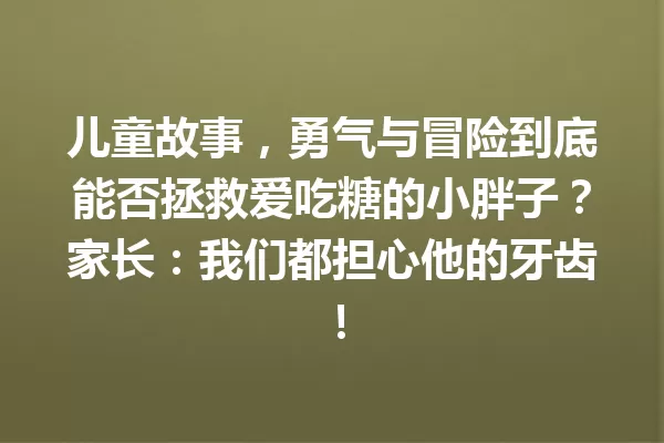 儿童故事,勇气与冒险到底能否拯救爱吃糖的小胖子?家长:我们都担心他的牙齿! 一