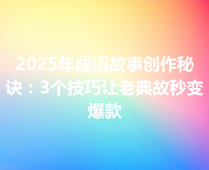 2025年成语故事创作秘诀：3个技巧让老典故秒变爆款