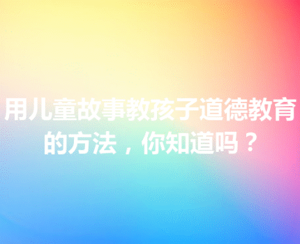 用儿童故事教孩子道德教育的方法，你知道吗？