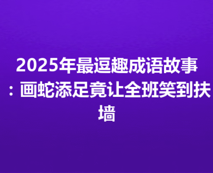 2025年最逗趣成语故事：画蛇添足竟让全班笑到扶墙