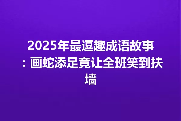 2025年最逗趣成语故事:画蛇添足竟让全班笑到扶墙 一