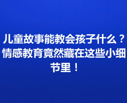 儿童故事能教会孩子什么？情感教育竟然藏在这些小细节里！