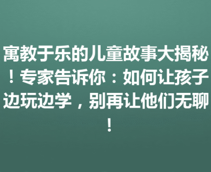 寓教于乐的儿童故事大揭秘！专家告诉你：如何让孩子边玩边学，别再让他们无聊！