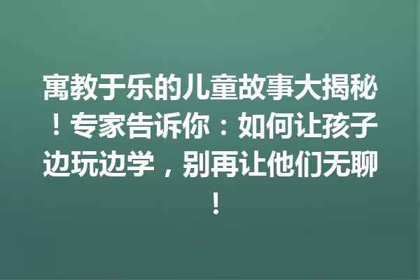 寓教于乐的儿童故事大揭秘!专家告诉你:如何让孩子边玩边学,别再让他们无聊! 一