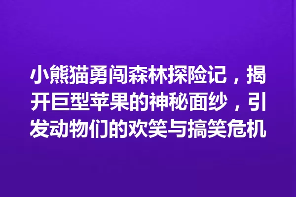 小熊猫勇闯森林探险记，揭开巨型苹果的神秘面纱，引发动物们的欢笑与搞笑危机 一