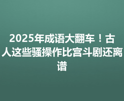 2025年成语大翻车！古人这些骚操作比宫斗剧还离谱