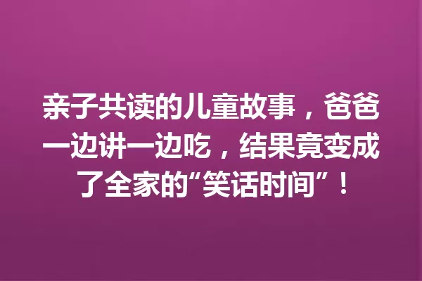 亲子共读的儿童故事，爸爸一边讲一边吃，结果竟变成了全家的“笑话时间”！ 一