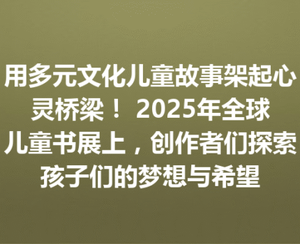 用多元文化儿童故事架起心灵桥梁！ 2025年全球儿童书展上，创作者们探索孩子们的梦想与希望