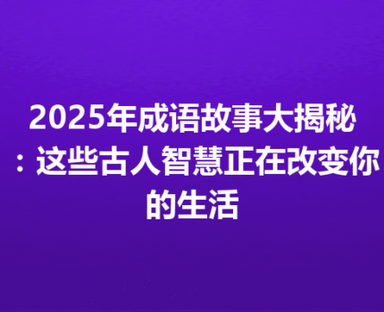 2025年成语故事大揭秘：这些古人智慧正在改变你的生活