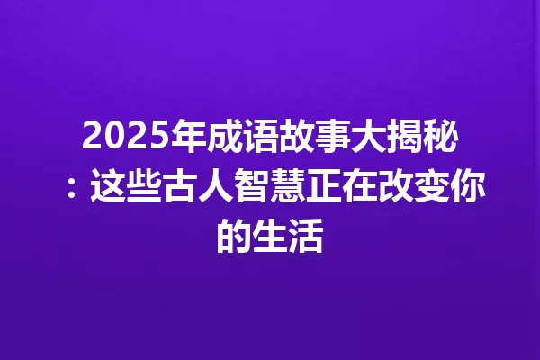 2025年成语故事大揭秘:这些古人智慧正在改变你的生活 一