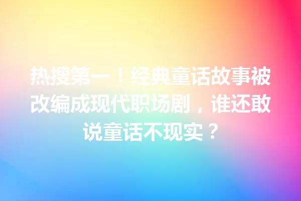 热搜第一！经典童话故事被改编成现代职场剧，谁还敢说童话不现实？ 一