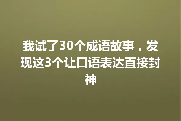 我试了30个成语故事,发现这3个让口语表达直接封神 一