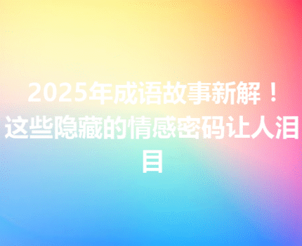 2025年成语故事新解！这些隐藏的情感密码让人泪目