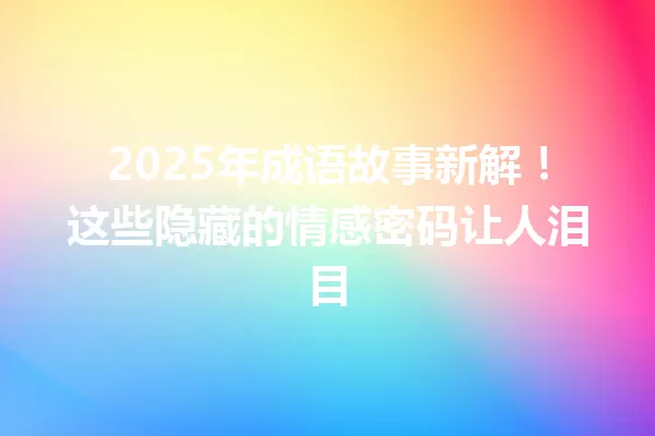 2025年成语故事新解!这些隐藏的情感密码让人泪目 一