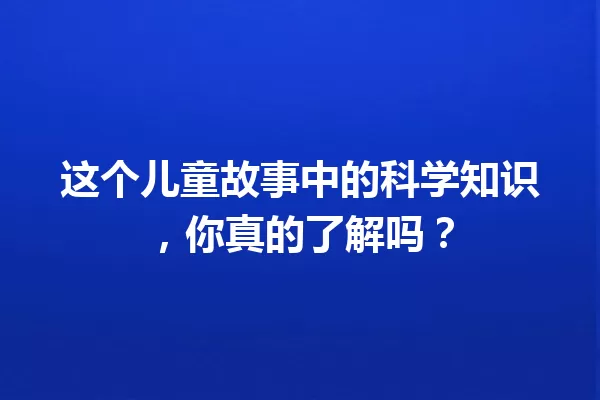 这个儿童故事中的科学知识，你真的了解吗？ 一