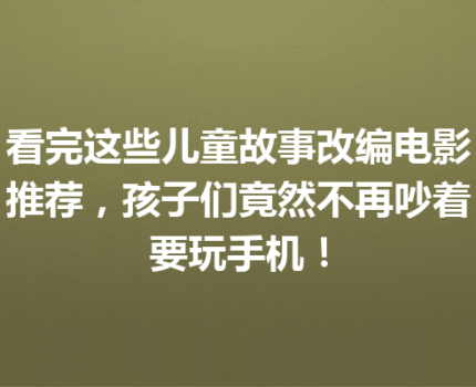 看完这些儿童故事改编电影推荐，孩子们竟然不再吵着要玩手机！