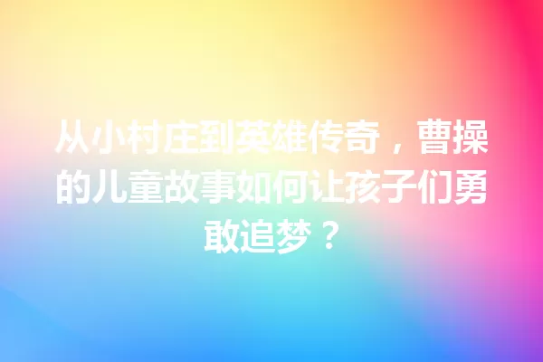 从小村庄到英雄传奇，曹操的儿童故事如何让孩子们勇敢追梦？ 一