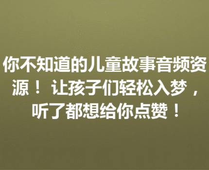 你不知道的儿童故事音频资源！ 让孩子们轻松入梦，听了都想给你点赞！