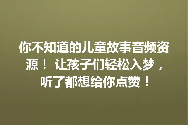 你不知道的儿童故事音频资源！ 让孩子们轻松入梦，听了都想给你点赞！ 一