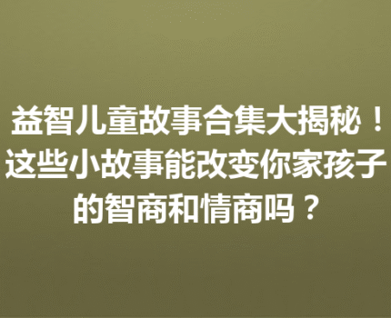 益智儿童故事合集大揭秘！这些小故事能改变你家孩子的智商和情商吗？