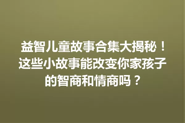 益智儿童故事合集大揭秘！这些小故事能改变你家孩子的智商和情商吗？ 一