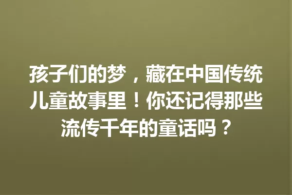 孩子们的梦,藏在中国传统儿童故事里!你还记得那些流传千年的童话吗? 一