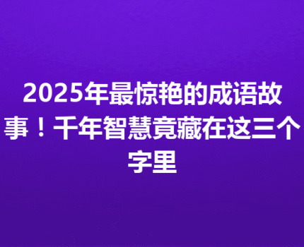 2025年最惊艳的成语故事！千年智慧竟藏在这三个字里