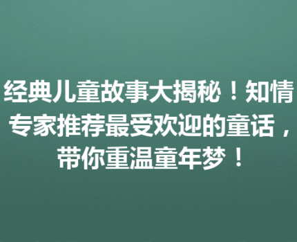 经典儿童故事大揭秘！知情专家推荐最受欢迎的童话，带你重温童年梦！