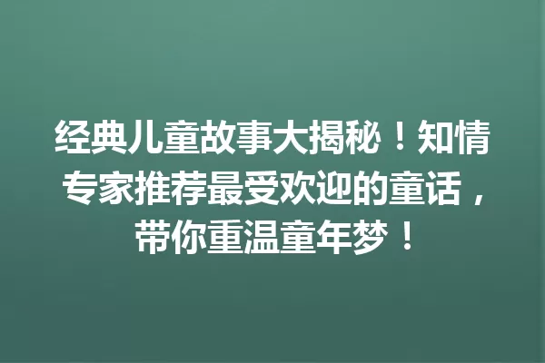 经典儿童故事大揭秘！知情专家推荐最受欢迎的童话，带你重温童年梦！ 一