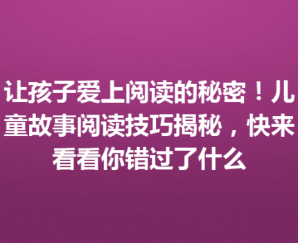 让孩子爱上阅读的秘密！儿童故事阅读技巧揭秘，快来看看你错过了什么