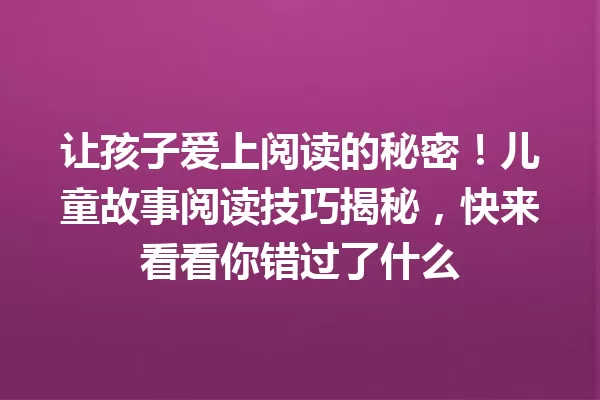 让孩子爱上阅读的秘密！儿童故事阅读技巧揭秘，快来看看你错过了什么 一