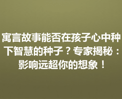 寓言故事能否在孩子心中种下智慧的种子？专家揭秘：影响远超你的想象！