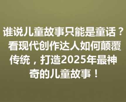 谁说儿童故事只能是童话？ 看现代创作达人如何颠覆传统，打造2025年最神奇的儿童故事！