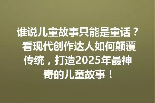 谁说儿童故事只能是童话？ 看现代创作达人如何颠覆传统，打造2025年最神奇的儿童故事！ 一