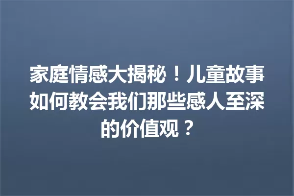 家庭情感大揭秘！儿童故事如何教会我们那些感人至深的价值观？ 一